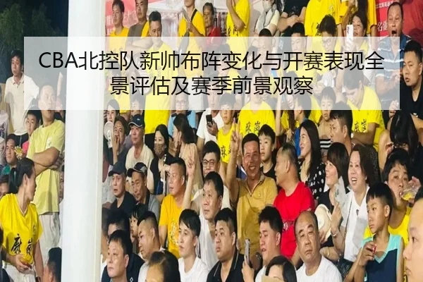 CBA北控队新帅布阵变化与开赛表现全景评估及赛季前景观察